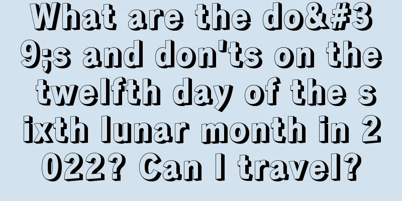 What are the do's and don'ts on the twelfth day of the sixth lunar month in 2022? Can I travel?