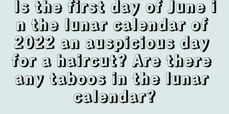 Is the first day of June in the lunar calendar of 2022 an auspicious day for a haircut? Are there any taboos in the lunar calendar?