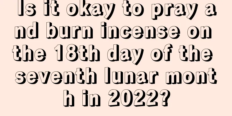 Is it okay to pray and burn incense on the 18th day of the seventh lunar month in 2022?
