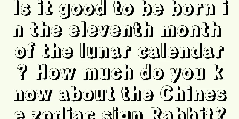 Is it good to be born in the eleventh month of the lunar calendar? How much do you know about the Chinese zodiac sign Rabbit?