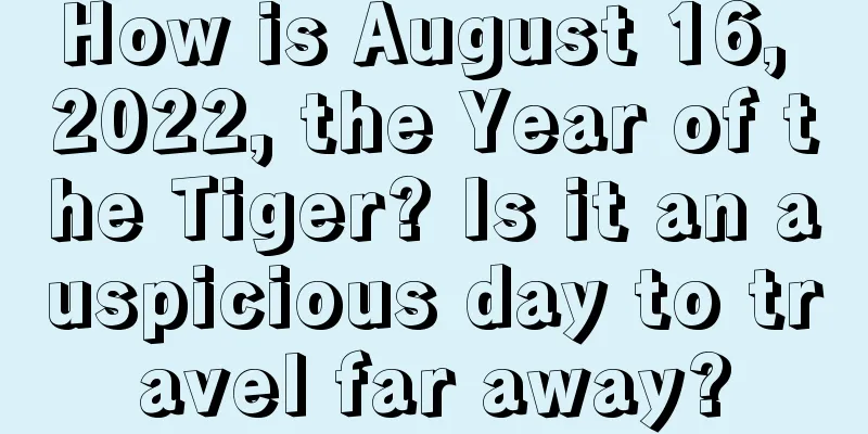How is August 16, 2022, the Year of the Tiger? Is it an auspicious day to travel far away?