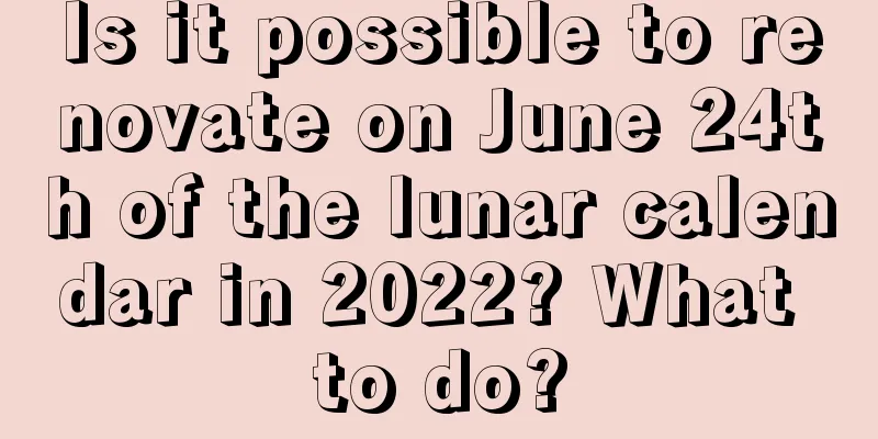 Is it possible to renovate on June 24th of the lunar calendar in 2022? What to do?