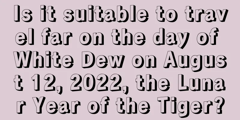 Is it suitable to travel far on the day of White Dew on August 12, 2022, the Lunar Year of the Tiger?