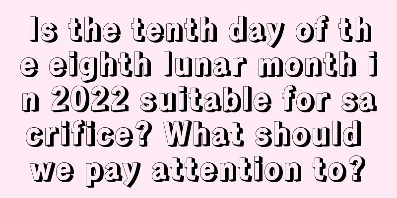 Is the tenth day of the eighth lunar month in 2022 suitable for sacrifice? What should we pay attention to?