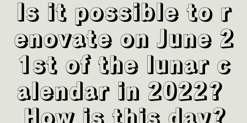 Is it possible to renovate on June 21st of the lunar calendar in 2022? How is this day?