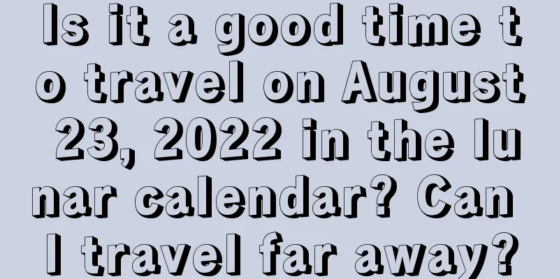 Is it a good time to travel on August 23, 2022 in the lunar calendar? Can I travel far away?