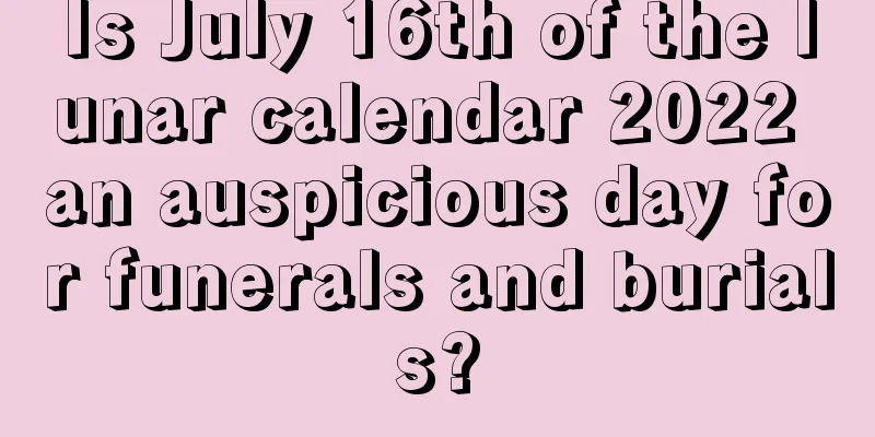 Is July 16th of the lunar calendar 2022 an auspicious day for funerals and burials?