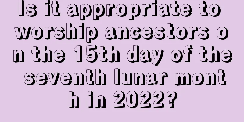 Is it appropriate to worship ancestors on the 15th day of the seventh lunar month in 2022?