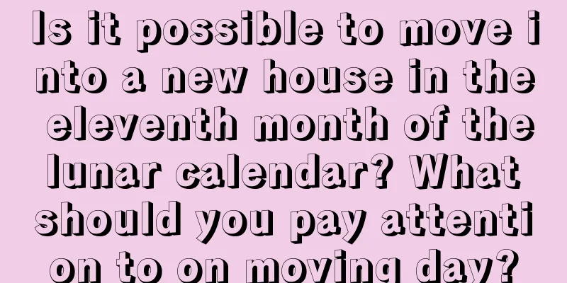 Is it possible to move into a new house in the eleventh month of the lunar calendar? What should you pay attention to on moving day?