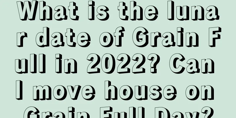 What is the lunar date of Grain Full in 2022? Can I move house on Grain Full Day?