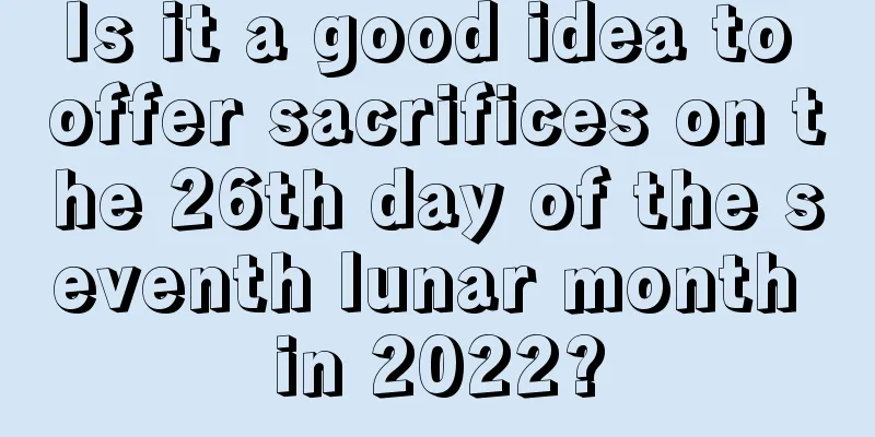Is it a good idea to offer sacrifices on the 26th day of the seventh lunar month in 2022?