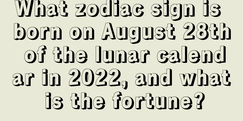 What zodiac sign is born on August 28th of the lunar calendar in 2022, and what is the fortune?