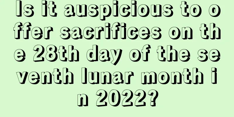Is it auspicious to offer sacrifices on the 28th day of the seventh lunar month in 2022?