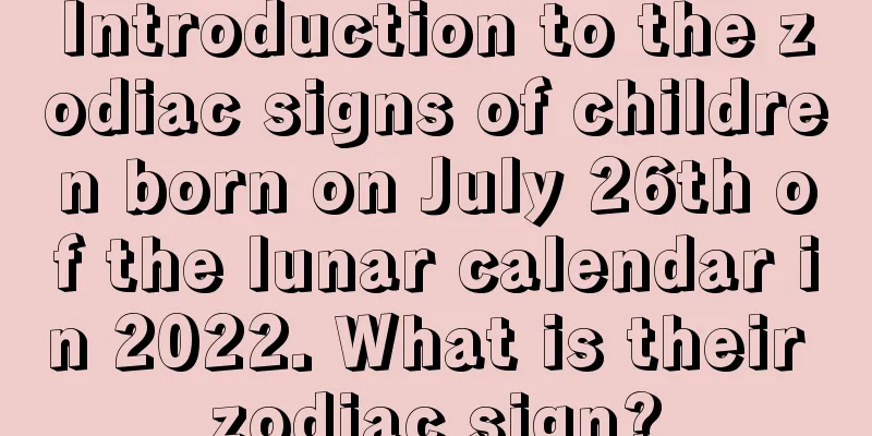 Introduction to the zodiac signs of children born on July 26th of the lunar calendar in 2022. What is their zodiac sign?