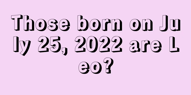 Those born on July 25, 2022 are Leo?