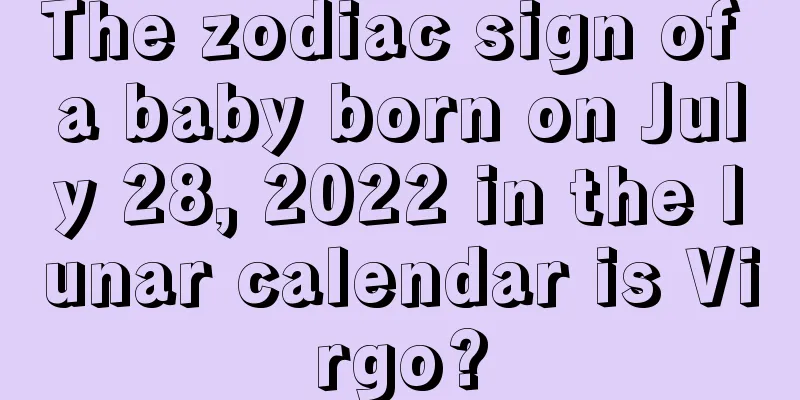 The zodiac sign of a baby born on July 28, 2022 in the lunar calendar is Virgo?