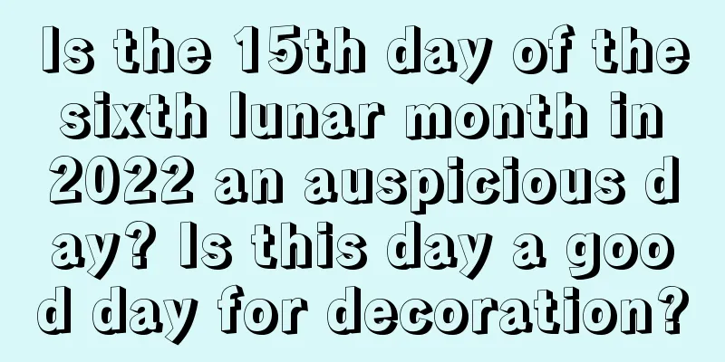 Is the 15th day of the sixth lunar month in 2022 an auspicious day? Is this day a good day for decoration?