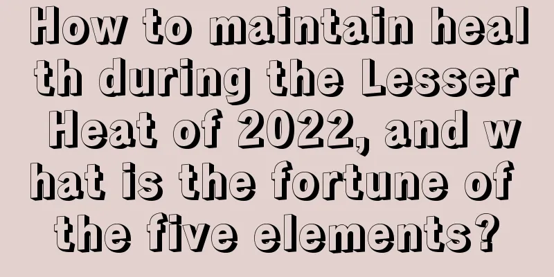 How to maintain health during the Lesser Heat of 2022, and what is the fortune of the five elements?