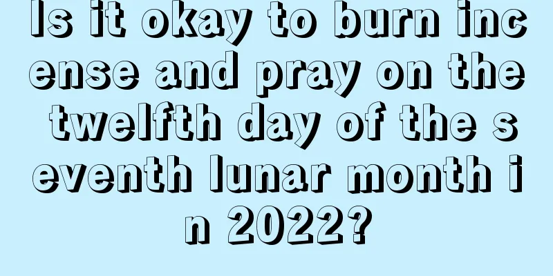 Is it okay to burn incense and pray on the twelfth day of the seventh lunar month in 2022?