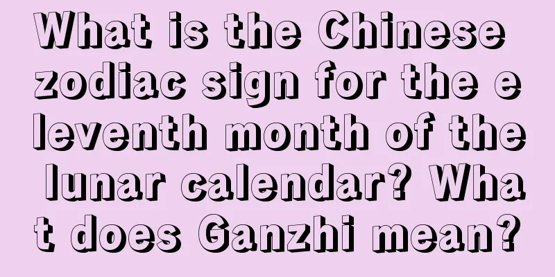 What is the Chinese zodiac sign for the eleventh month of the lunar calendar? What does Ganzhi mean?