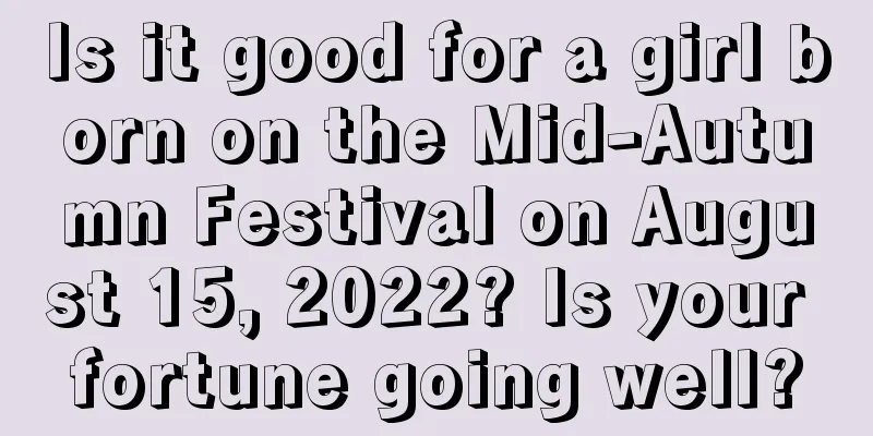 Is it good for a girl born on the Mid-Autumn Festival on August 15, 2022? Is your fortune going well?