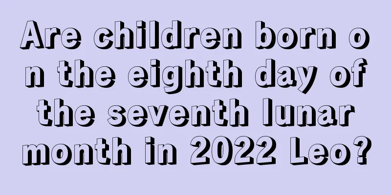 Are children born on the eighth day of the seventh lunar month in 2022 Leo?