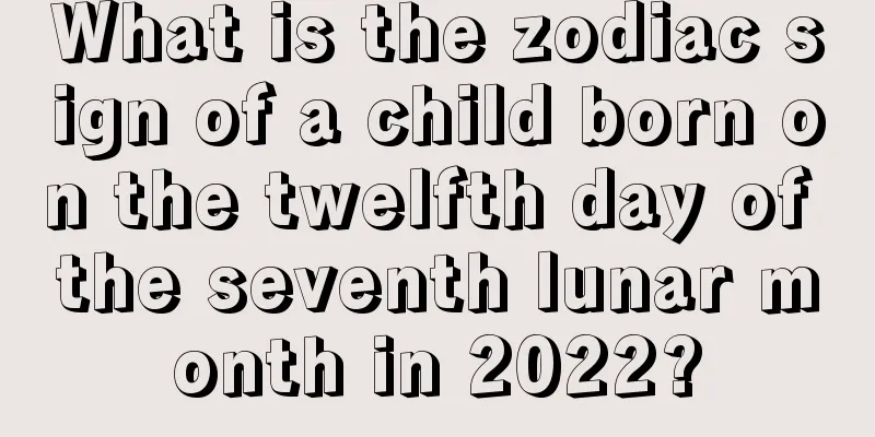 What is the zodiac sign of a child born on the twelfth day of the seventh lunar month in 2022?