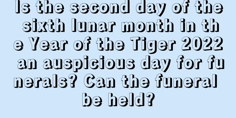 Is the second day of the sixth lunar month in the Year of the Tiger 2022 an auspicious day for funerals? Can the funeral be held?