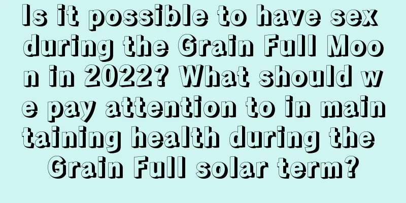 Is it possible to have sex during the Grain Full Moon in 2022? What should we pay attention to in maintaining health during the Grain Full solar term?