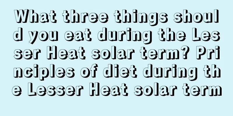 What three things should you eat during the Lesser Heat solar term? Principles of diet during the Lesser Heat solar term
