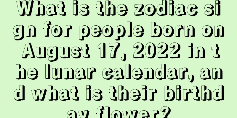 What is the zodiac sign for people born on August 17, 2022 in the lunar calendar, and what is their birthday flower?
