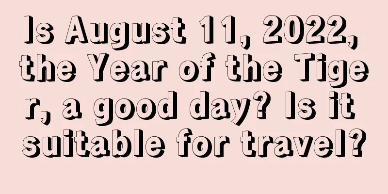 Is August 11, 2022, the Year of the Tiger, a good day? Is it suitable for travel?