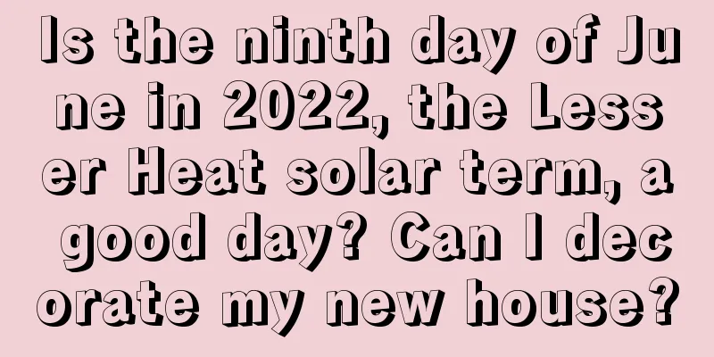 Is the ninth day of June in 2022, the Lesser Heat solar term, a good day? Can I decorate my new house?