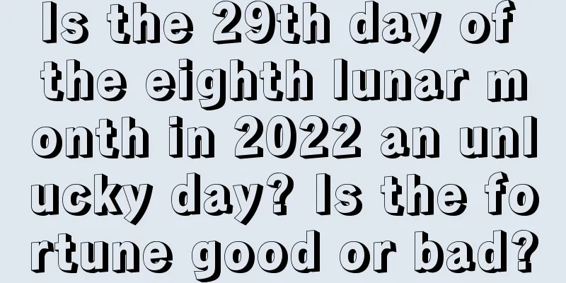 Is the 29th day of the eighth lunar month in 2022 an unlucky day? Is the fortune good or bad?