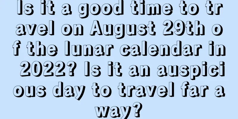 Is it a good time to travel on August 29th of the lunar calendar in 2022? Is it an auspicious day to travel far away?