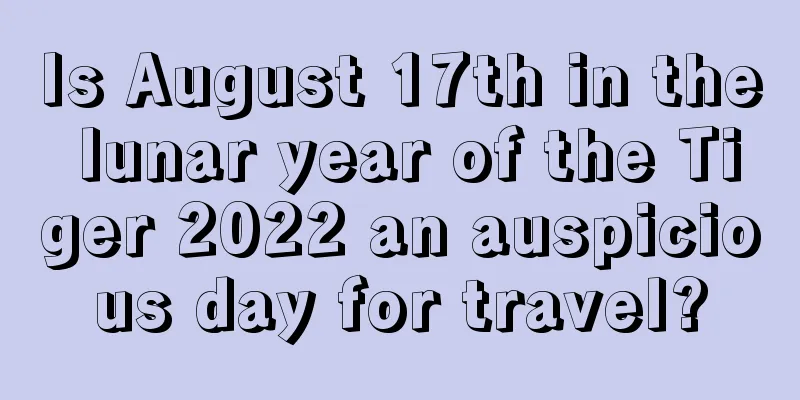 Is August 17th in the lunar year of the Tiger 2022 an auspicious day for travel?
