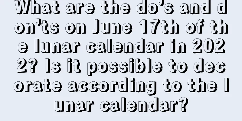 What are the do’s and don’ts on June 17th of the lunar calendar in 2022? Is it possible to decorate according to the lunar calendar?