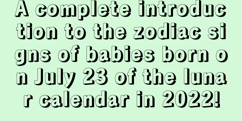 A complete introduction to the zodiac signs of babies born on July 23 of the lunar calendar in 2022!