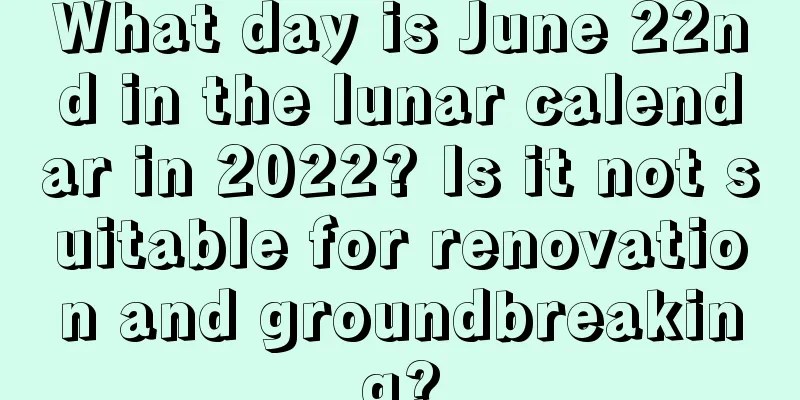 What day is June 22nd in the lunar calendar in 2022? Is it not suitable for renovation and groundbreaking?