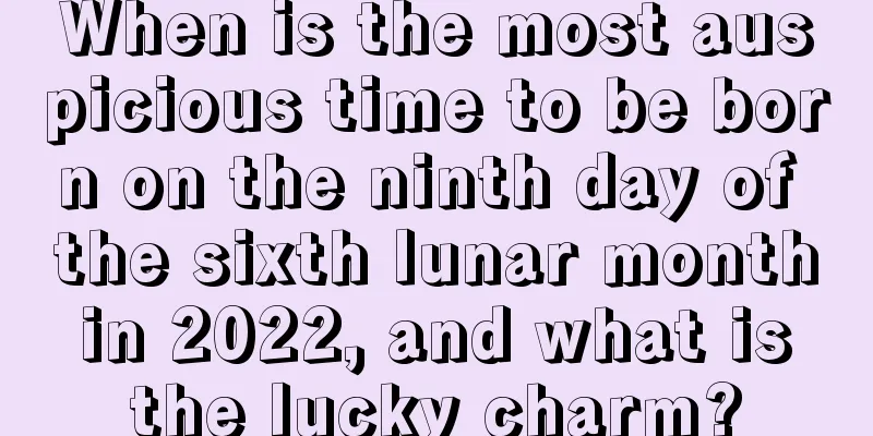 When is the most auspicious time to be born on the ninth day of the sixth lunar month in 2022, and what is the lucky charm?