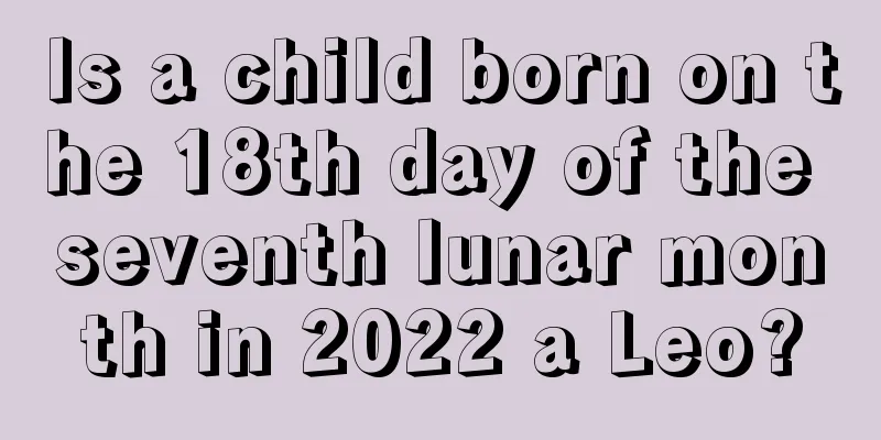 Is a child born on the 18th day of the seventh lunar month in 2022 a Leo?