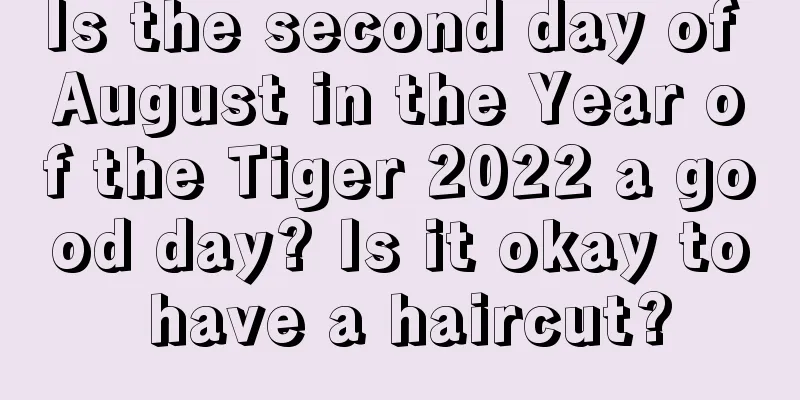 Is the second day of August in the Year of the Tiger 2022 a good day? Is it okay to have a haircut?