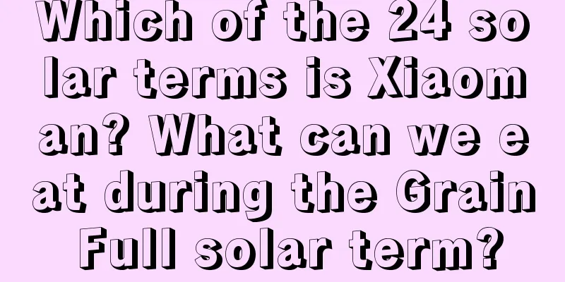 Which of the 24 solar terms is Xiaoman? What can we eat during the Grain Full solar term?