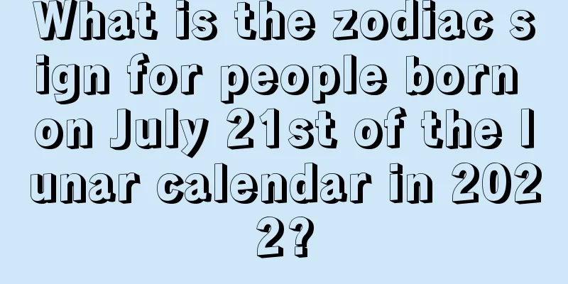 What is the zodiac sign for people born on July 21st of the lunar calendar in 2022?