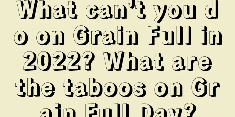 What can’t you do on Grain Full in 2022? What are the taboos on Grain Full Day?