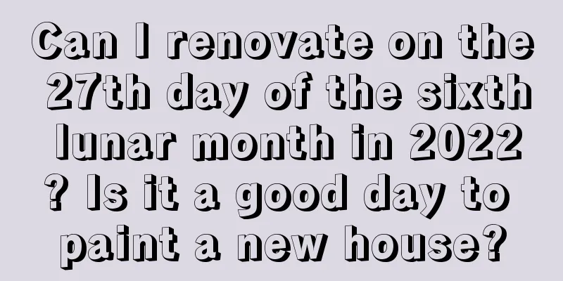 Can I renovate on the 27th day of the sixth lunar month in 2022? Is it a good day to paint a new house?