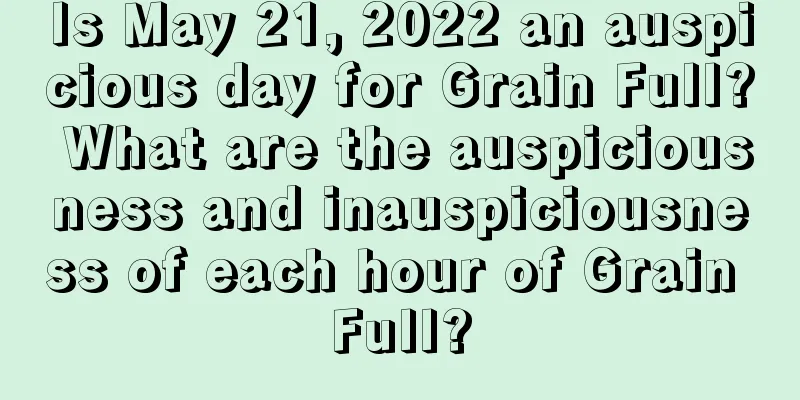 Is May 21, 2022 an auspicious day for Grain Full? What are the auspiciousness and inauspiciousness of each hour of Grain Full?