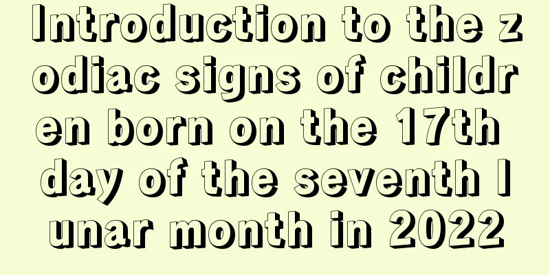 Introduction to the zodiac signs of children born on the 17th day of the seventh lunar month in 2022