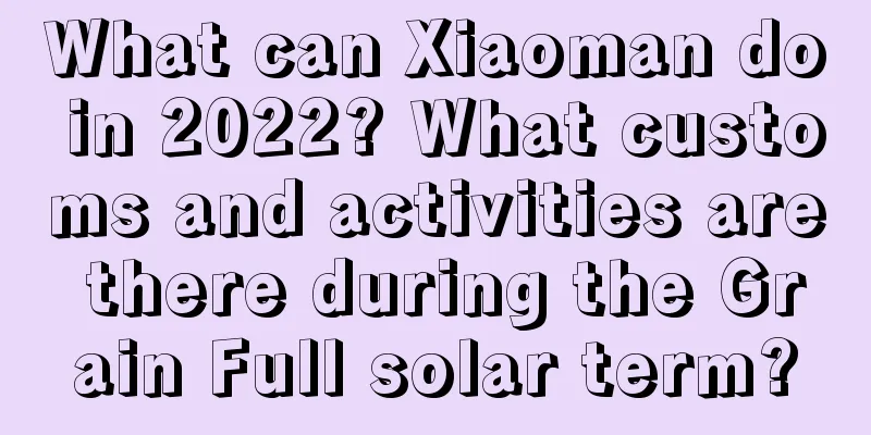 What can Xiaoman do in 2022? What customs and activities are there during the Grain Full solar term?