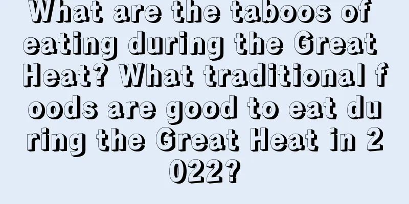 What are the taboos of eating during the Great Heat? What traditional foods are good to eat during the Great Heat in 2022?